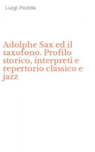 Adolphe Sax ed il saxofono. Profilo storico, interpreti e repertorio classico e jazz