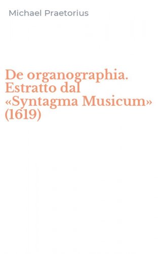 De organographia. Estratto dal &laquo;Syntagma Musicum&raquo; (1619)