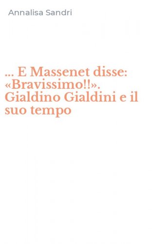 ... E Massenet disse: &laquo;Bravissimo!!&raquo;. Gialdino Gialdini e il suo tempo