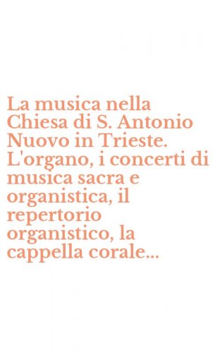 La musica nella Chiesa di S. Antonio Nuovo in Trieste. L'organo, i concerti di musica sacra e organistica, il repertorio organistico, la cappella corale...