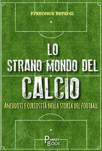 Lo strano mondo del calcio. Aneddoti e curiosit&agrave; nella storia del football