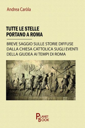 Tutte le stelle portano a Roma. Breve saggio sulle storie diffuse dalla Chiesa Cattolica sugli eventi della Giudea ai tempi di Roma