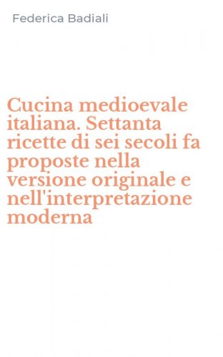 Cucina medioevale italiana. Settanta ricette di sei secoli fa proposte nella versione originale e nell'interpretazione moderna