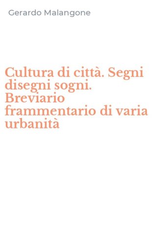 Cultura di citt&agrave;. Segni disegni sogni. Breviario frammentario di varia urbanit&agrave;