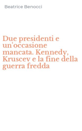 Due presidenti e un'occasione mancata. Kennedy, Kruscev e la fine della guerra fredda