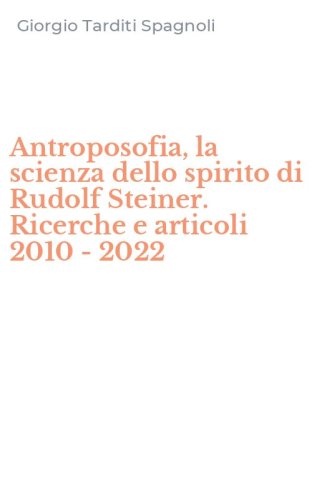 Antroposofia, la scienza dello spirito di Rudolf Steiner. Ricerche e articoli 2010 - 2022