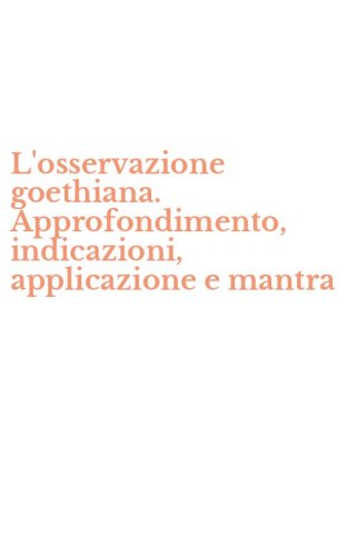 L'osservazione goethiana. Approfondimento, indicazioni, applicazione e mantra