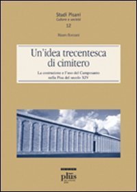Un'idea trecentesca di cimitero. La costruzione e l'uso del Camposanto nella Pisa del secolo XIV