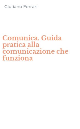 Comunica. Guida pratica alla comunicazione che funziona