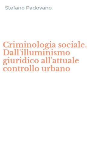 Criminologia sociale. Dall'illuminismo giuridico all'attuale controllo urbano