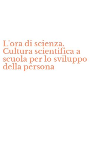L'ora di scienza. Cultura scientifica a scuola per lo sviluppo della persona