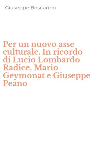Per un nuovo asse culturale. In ricordo di Lucio Lombardo Radice, Mario Geymonat e Giuseppe Peano