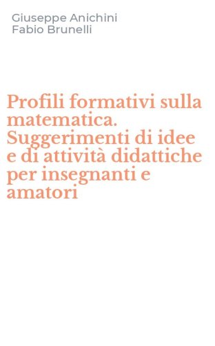 Profili formativi sulla matematica. Suggerimenti di idee e di attivit&agrave; didattiche per insegnanti e amatori