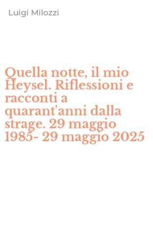 Quella notte, il mio Heysel. Riflessioni e racconti a quarant'anni dalla strage. 29 maggio 1985-29 maggio 2025