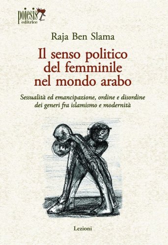 Il senso politico del femminile nel mondo arabo. Sessualit&agrave; ed emancipazione, ordine e disordine dei generi fra islamismo e modernit&agrave;