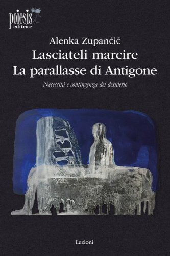Lasciateli marcire. La parallasse di Antigone. Necessit&agrave; e contingenza del desiderio