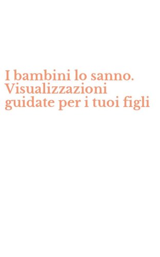 I bambini lo sanno. Visualizzazioni guidate per i tuoi figli