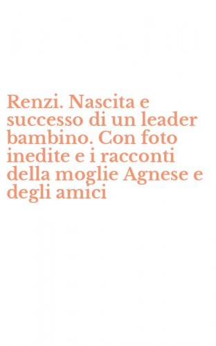 Renzi. Nascita e successo di un leader bambino. Con foto inedite e i racconti della moglie Agnese e degli amici - DELLA MOGLIE AGNESE E DEGLI AMICI