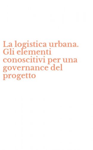 La logistica urbana. Gli elementi conoscitivi per una governance del progetto