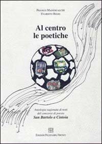 Al centro le poetiche. Antologia ragionata. Testi del concorso di poesia San Bartolo a Cintoia
