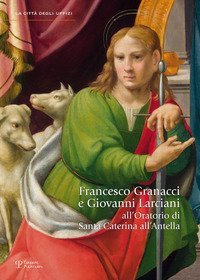 Francesco Granacci e Giovanni Larciani all'oratorio di Santa Caterina all'Antella. Catalogo della mostra (Bagno a Ripoli, 14 settembre 2013-12 gennaio 2014) - ALL'ANTELLA. CATALOGO DELLA MOSTRA (BAGNO A RIPOLI, 14 SETTEMBRE 2013-12 GENNAIO 2014)