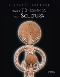 Giovanni Vettori. Dalla ceramica alla scultura