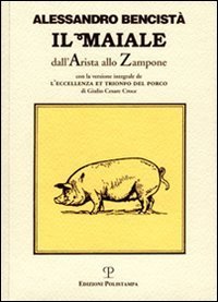 Il maiale dall'arista allo zampone. Con un'antologia letteraria in prosa e in rima e la versione integrale de &laquo;L'eccellenza et trionfo del porco&raquo;...