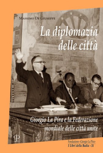 La diplomazia delle citt&agrave;. Giorgio La Pira e la Federazione mondiale delle citt&agrave; unite