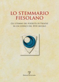 Lo stemmario fiesolano. Gli stemmi dei podest&agrave; di Fiesole in un codice del XVII secolo