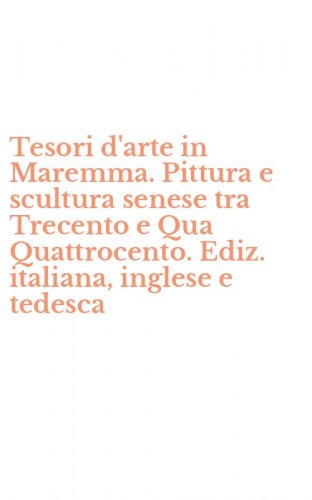 Tesori d'arte in Maremma. Pittura e scultura senese tra Trecento e Qua Quattrocento. Ediz. italiana, inglese e tedesca