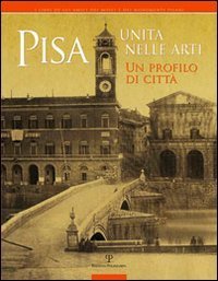 Pisa. Unit&agrave; nelle arti. Un profilo di citt&agrave;. Catalogo della mostra (Pisa, 2 ottobre, 30 novembre 2011)