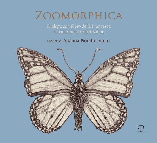 Zoomorphica. Dialogo con Piero della Francesca su rinascita e resurrezione. Opere di Arianna Fioratti Loreto. Ediz. italiana e inglese
