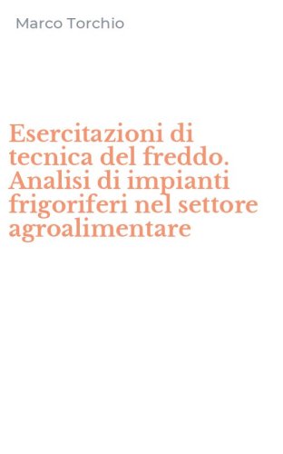 Esercitazioni di tecnica del freddo. Analisi di impianti frigoriferi nel settore agroalimentare - AGROALIMENTARE
