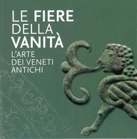 Le Fiere della Vanit&agrave;. L'arte dei Veneti antichi. Catalogo della mostra (Este, Museo Nazionale Atestino, 28 maggio-3 ottobre 2021)