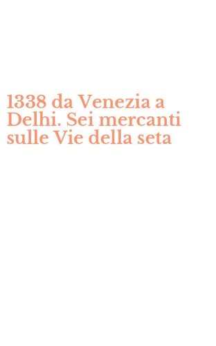 1338 da Venezia a Delhi. Sei mercanti sulle Vie della seta