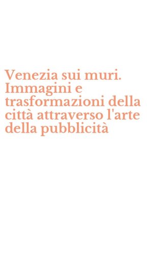 Venezia sui muri. Immagini e trasformazioni della citt&agrave; attraverso l'arte della pubblicit&agrave;