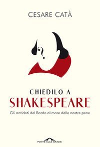 Chiedilo a Shakespeare. Gli antidoti del Bardo al mare delle nostre pene