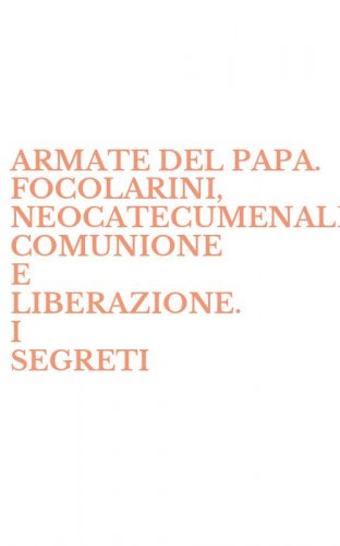 ARMATE DEL PAPA. FOCOLARINI, NEOCATECUMENALI, COMUNIONE E LIBERAZIONE. I SEGRETI - DELLE MISTERIOSE E POTENTI NUOVE SETTE CATTOLICHE (LE)