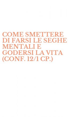COME SMETTERE DI FARSI LE SEGHE MENTALI E GODERSI LA VITA (CONF. 12/1 CP.)