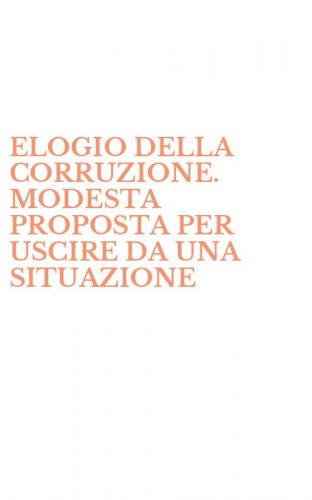 ELOGIO DELLA CORRUZIONE. MODESTA PROPOSTA PER USCIRE DA UNA SITUAZIONE - IMBARAZZANTE, LEGALIZZANDO LA PRATICA TANGENTIZIA