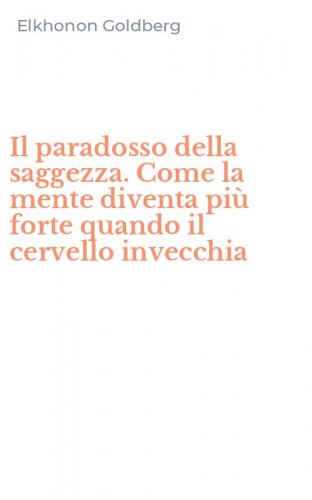 Il paradosso della saggezza. Come la mente diventa pi&ugrave; forte quando il cervello invecchia
