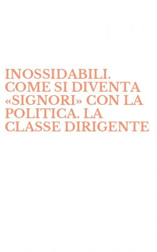 INOSSIDABILI. COME SI DIVENTA &laquo;SIGNORI&raquo; CON LA POLITICA. LA CLASSE DIRIGENTE - ITALIANA DALL'UNITA' AD OGGI