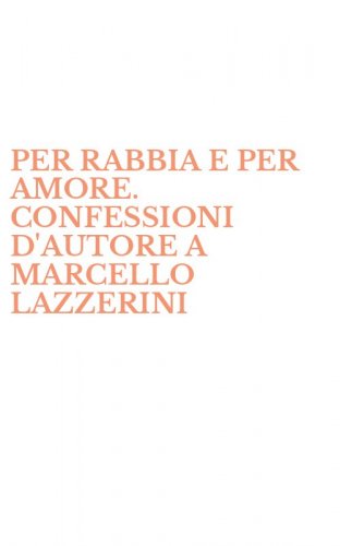 PER RABBIA E PER AMORE. CONFESSIONI D'AUTORE A MARCELLO LAZZERINI