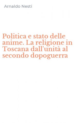 Politica e stato delle anime. La religione in Toscana dall'unit&agrave; al secondo dopoguerra