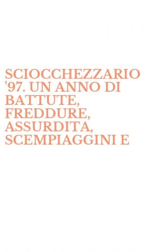 SCIOCCHEZZARIO '97. UN ANNO DI BATTUTE, FREDDURE, ASSURDITA, SCEMPIAGGINI E - AUTENTICHE SCIOCCHEZZE