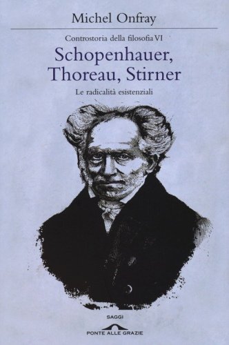 Schopenhauer, Thoreau, Stirner. Le radicalit&agrave; esistenziali. Controstoria della filosofia