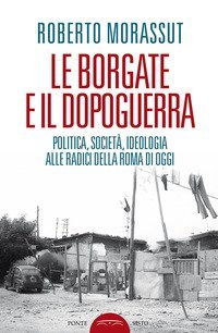 Le borgate e il dopoguerra. Politica, societ&agrave;, ideologia alle radici della Roma di oggi