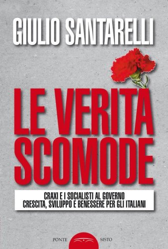 Le verit&agrave; scomode. Craxi e i socialisti al governo crescita sviluppo e benessere per gli italiani