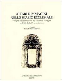 Altari e immagini nello spazio ecclesiale. Progetti e realizzazioni fra Firenze e Bologna nell'et&agrave; della Controriforma