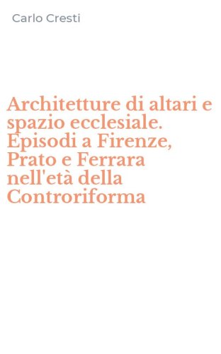 Architetture di altari e spazio ecclesiale. Episodi a Firenze, Prato e Ferrara nell'et&agrave; della Controriforma